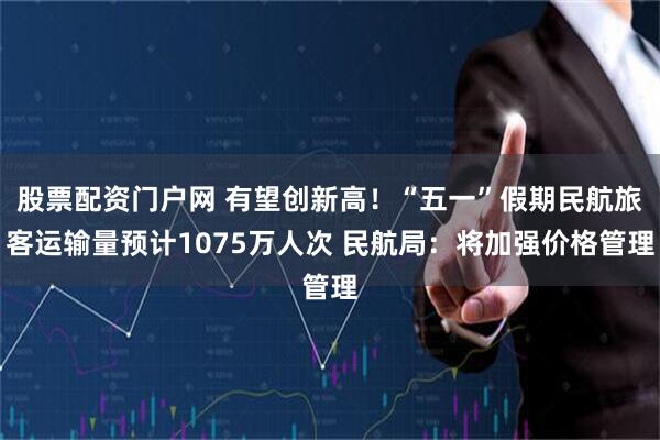 股票配资门户网 有望创新高！“五一”假期民航旅客运输量预计1075万人次 民航局：将加强价格管理
