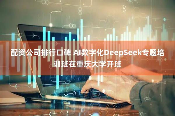 配资公司排行口碑 AI数字化DeepSeek专题培训班在重庆大学开班