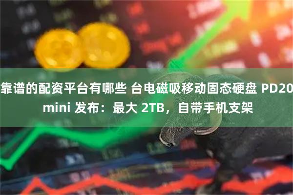 靠谱的配资平台有哪些 台电磁吸移动固态硬盘 PD20 mini 发布：最大 2TB，自带手机支架