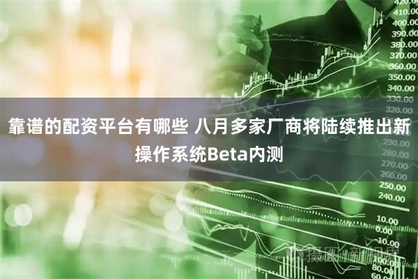 靠谱的配资平台有哪些 八月多家厂商将陆续推出新操作系统Beta内测