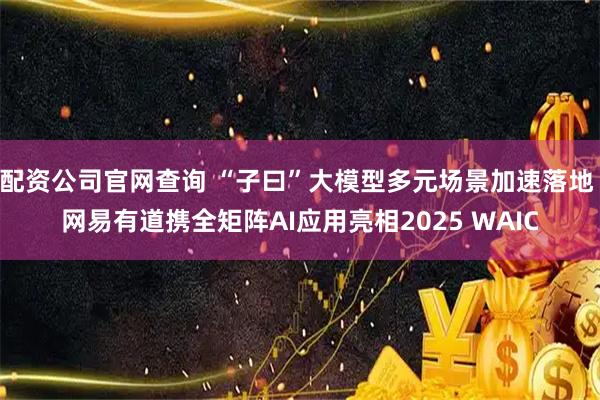 配资公司官网查询 “子曰”大模型多元场景加速落地 网易有道携全矩阵AI应用亮相2025 WAIC