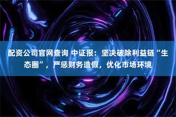 配资公司官网查询 中证报：坚决破除利益链“生态圈”，严惩财务造假，优化市场环境