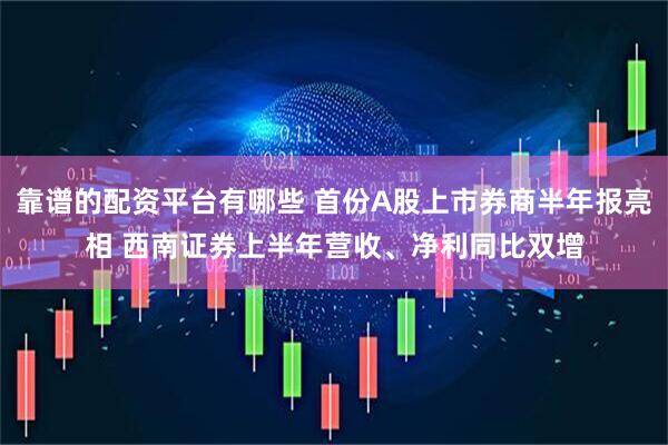 靠谱的配资平台有哪些 首份A股上市券商半年报亮相 西南证券上半年营收、净利同比双增
