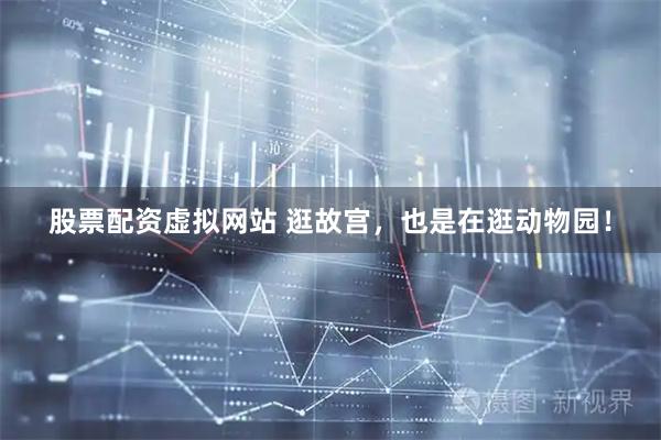 股票配资虚拟网站 逛故宫，也是在逛动物园！