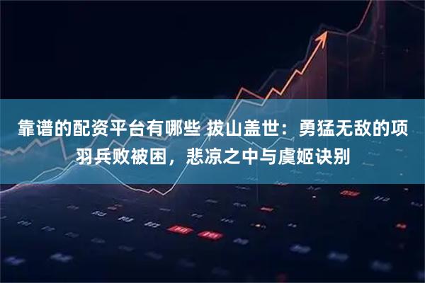 靠谱的配资平台有哪些 拔山盖世：勇猛无敌的项羽兵败被困，悲凉之中与虞姬诀别