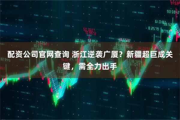 配资公司官网查询 浙江逆袭广厦？新疆超巨成关键，需全力出手