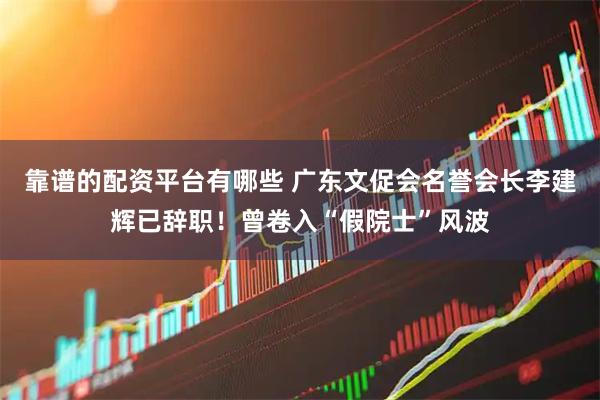 靠谱的配资平台有哪些 广东文促会名誉会长李建辉已辞职！曾卷入“假院士”风波