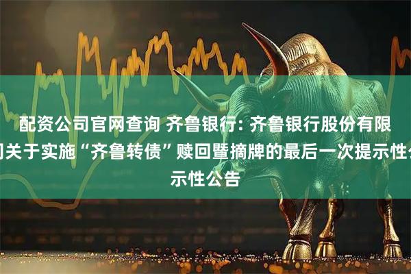 配资公司官网查询 齐鲁银行: 齐鲁银行股份有限公司关于实施“齐鲁转债”赎回暨摘牌的最后一次提示性公告