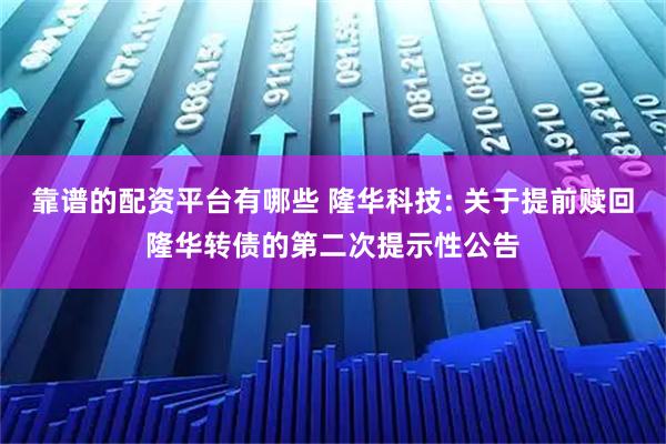 靠谱的配资平台有哪些 隆华科技: 关于提前赎回隆华转债的第二次提示性公告