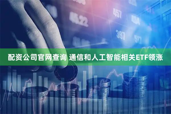 配资公司官网查询 通信和人工智能相关ETF领涨