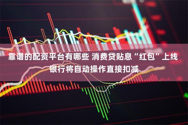 靠谱的配资平台有哪些 消费贷贴息“红包”上线 银行将自动操作直接扣减