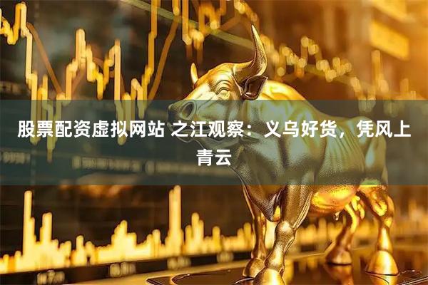 股票配资虚拟网站 之江观察：义乌好货，凭风上青云