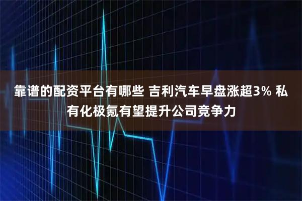 靠谱的配资平台有哪些 吉利汽车早盘涨超3% 私有化极氪有望提升公司竞争力