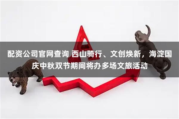 配资公司官网查询 西山骑行、文创焕新，海淀国庆中秋双节期间将办多场文旅活动