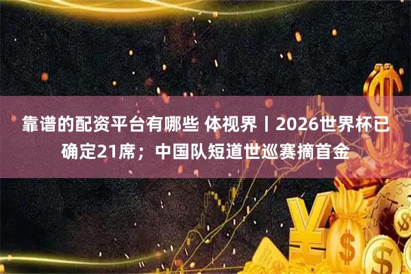 靠谱的配资平台有哪些 体视界丨2026世界杯已确定21席；中国队短道世巡赛摘首金