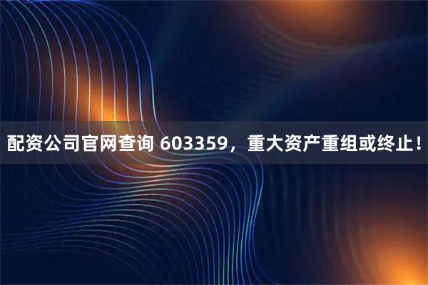 配资公司官网查询 603359，重大资产重组或终止！