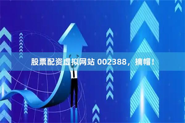 股票配资虚拟网站 002388，摘帽！
